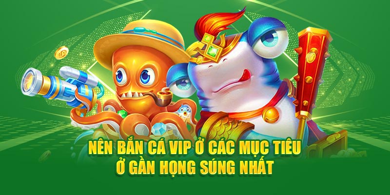 Nên bắn cá VIP ở các mục tiêu ở gần họng súng nhất 